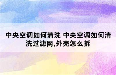 中央空调如何清洗 中央空调如何清洗过滤网,外壳怎么拆